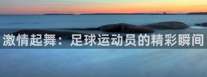 77体育app下载官网：激情起舞：足球运动员的精彩瞬间