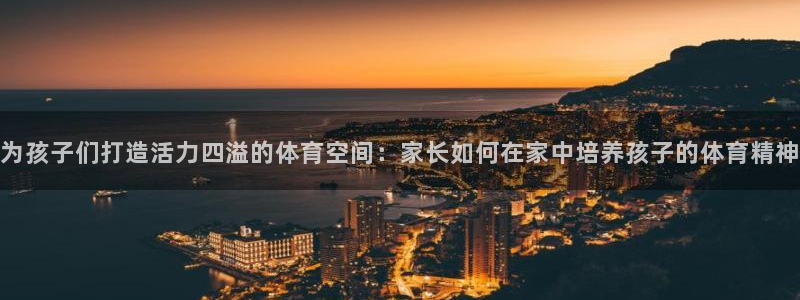 77体育：为孩子们打造活力四溢的体育空间：家长如何在家中培养孩子的体育精神