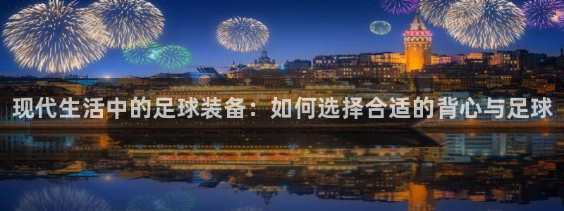 77体育：现代生活中的足球装备：如何选择合适的背心与足球