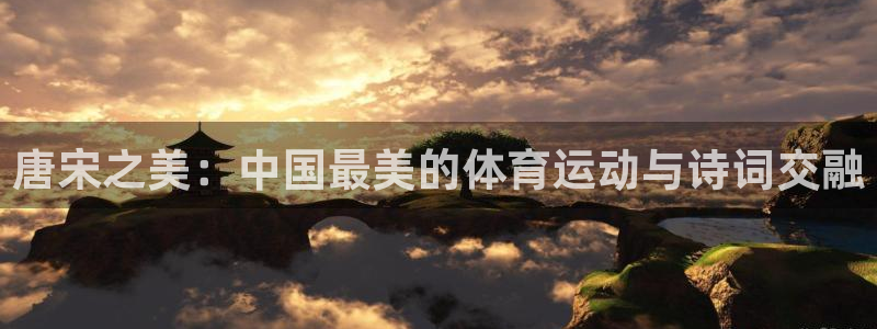 77体育官网：唐宋之美：中国最美的体育运动与诗词交融