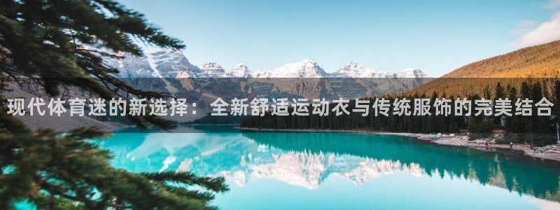 77体育app下载官网：现代体育迷的新选择：全新舒适运动衣与传统服饰的完美结合