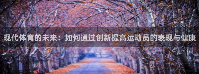 77体育app下载官网：现代体育的未来：如何通过创新提高运动员的表现与健康