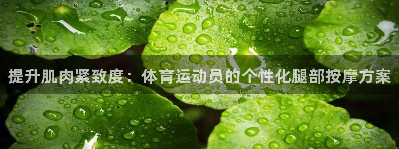 皇冠277体育：提升肌肉紧致度：体育运动员的个性化腿部按摩方案
