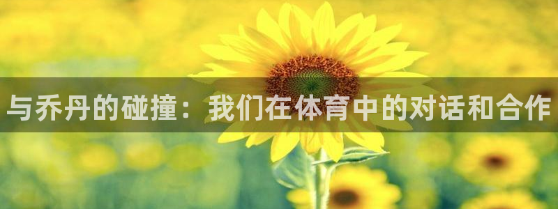 77体育app下载官网：与乔丹的碰撞：我们在体育中的对话和合作