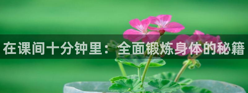 77体育app下载官网：在课间十分钟里：全面锻炼身体的秘籍