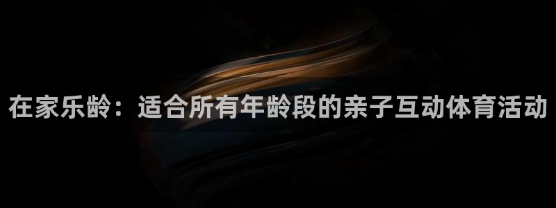 皇冠277体育：在家乐龄：适合所有年龄段的亲子互动体育活动