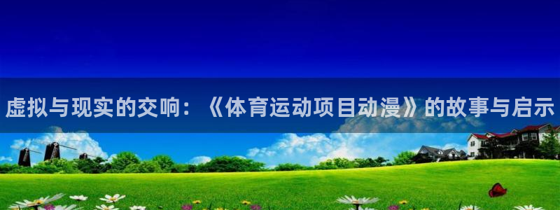 77体育官网：虚拟与现实的交响：《体育运动项目动漫》的故事与启示
