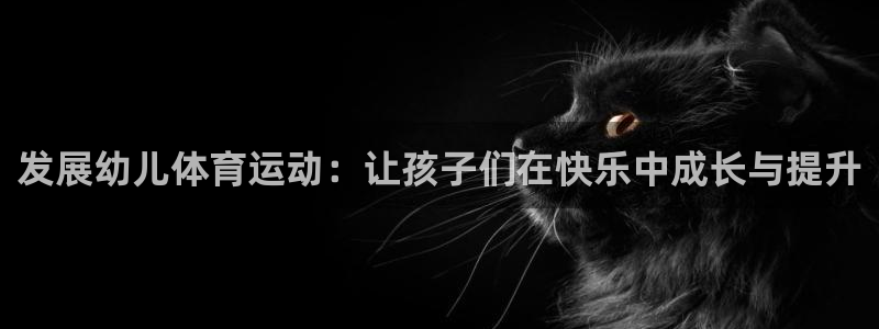 77体育app下载官网：发展幼儿体育运动：让孩子们在快乐中成长与提升