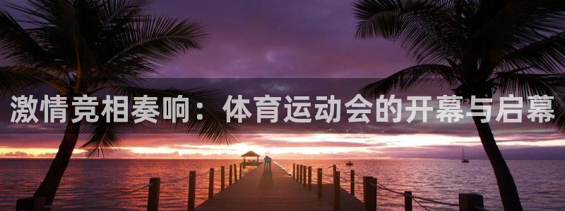 77体育app下载官网：激情竞相奏响：体育运动会的开幕与启幕