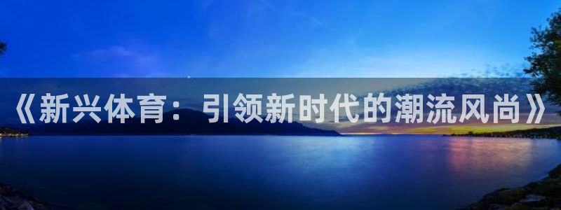皇冠277体育：《新兴体育：引领新时代的潮流风尚》