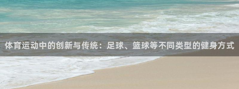 77体育官网：体育运动中的创新与传统：足球、篮球等不同类型的健身方式