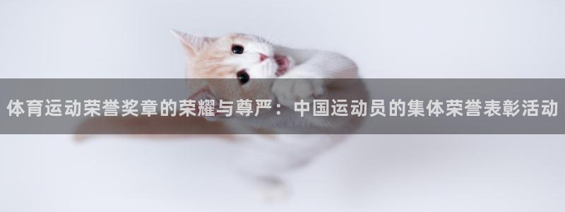 77体育app下载官网：体育运动荣誉奖章的荣耀与尊严：中国运动员的集体荣誉表彰活动