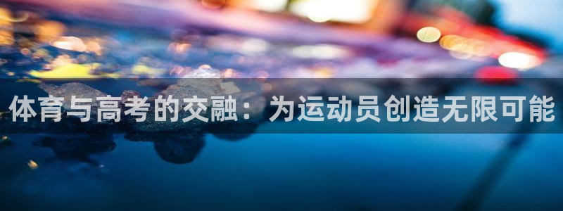 77体育app下载官网：体育与高考的交融：为运动员创造无限可能