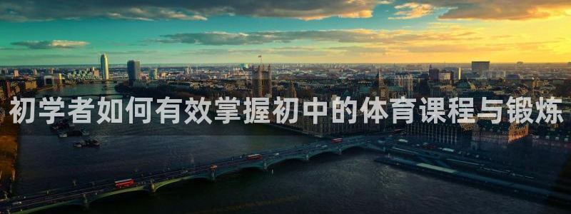 皇冠277体育：初学者如何有效掌握初中的体育课程与锻炼