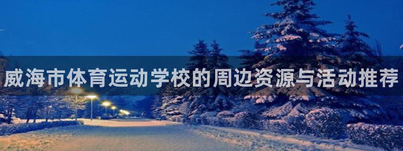 77体育app下载官网：威海市体育运动学校的周边资源与活动推荐