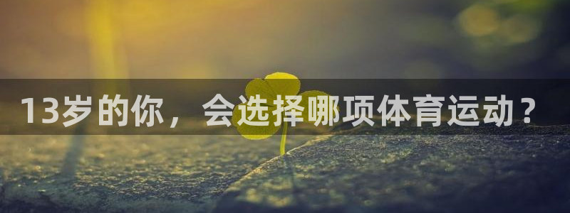 77体育官网：13岁的你，会选择哪项体育运动？