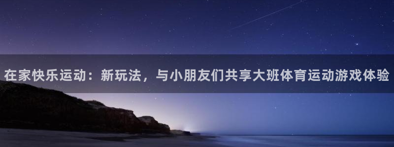 77体育app下载官网：在家快乐运动：新玩法，与小朋友们共享大班体育运动游戏体验