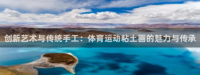 皇冠277体育：创新艺术与传统手工：体育运动粘土画的魅力与传承