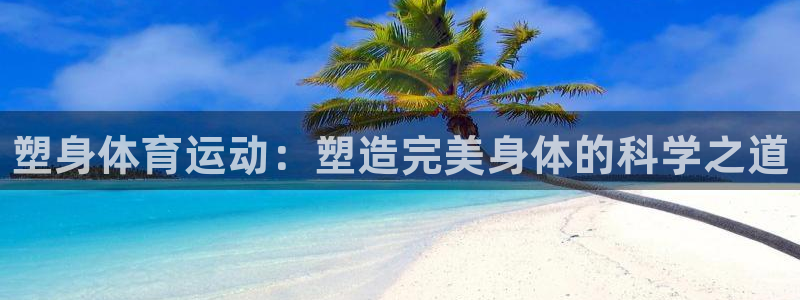 皇冠277体育：塑身体育运动：塑造完美身体的科学之道